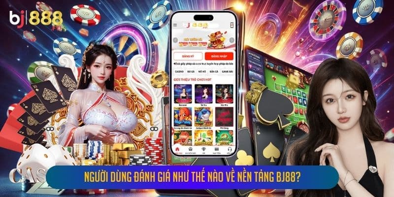 Người dùng đánh giá như thế nào về nền tảng Bj88?